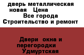 дверь металлическая новая › Цена ­ 11 000 - Все города Строительство и ремонт » Двери, окна и перегородки   . Удмуртская респ.,Ижевск г.